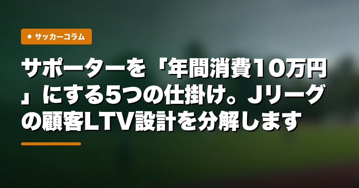 サポーターを「年間消費10万円」にする5つの仕掛け。Jリーグの顧客LTV設計を分解します