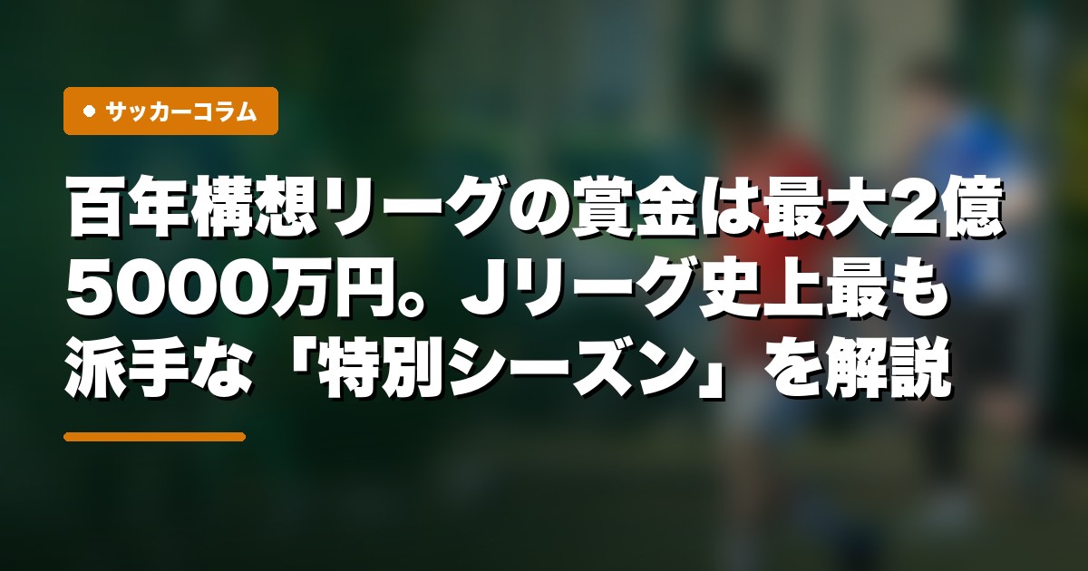 百年構想リーグの賞金は最大2億5000万円。Jリーグ史上最も派手な「特別シーズン」を解説