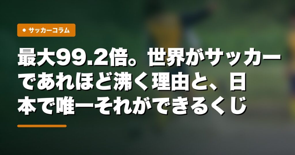 最大99.2倍。世界がサッカーであれほど沸く理由と、日本で唯一それができるくじ